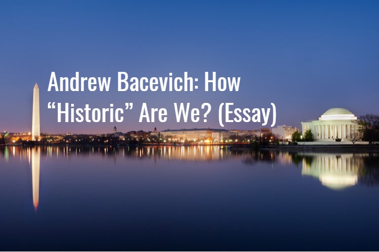 Andrew Bacevich: How “Historic” Are We? (Essay)